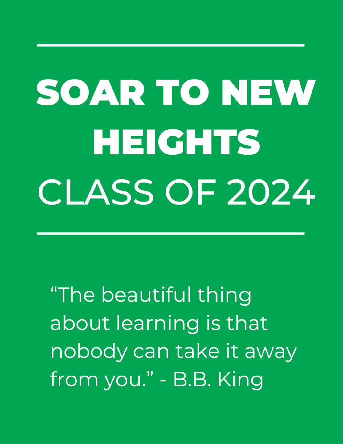 Soar to New Heights Class of 2024. The beautiful thing about learning is that nobody can take it away from you. Quote from B.B. King